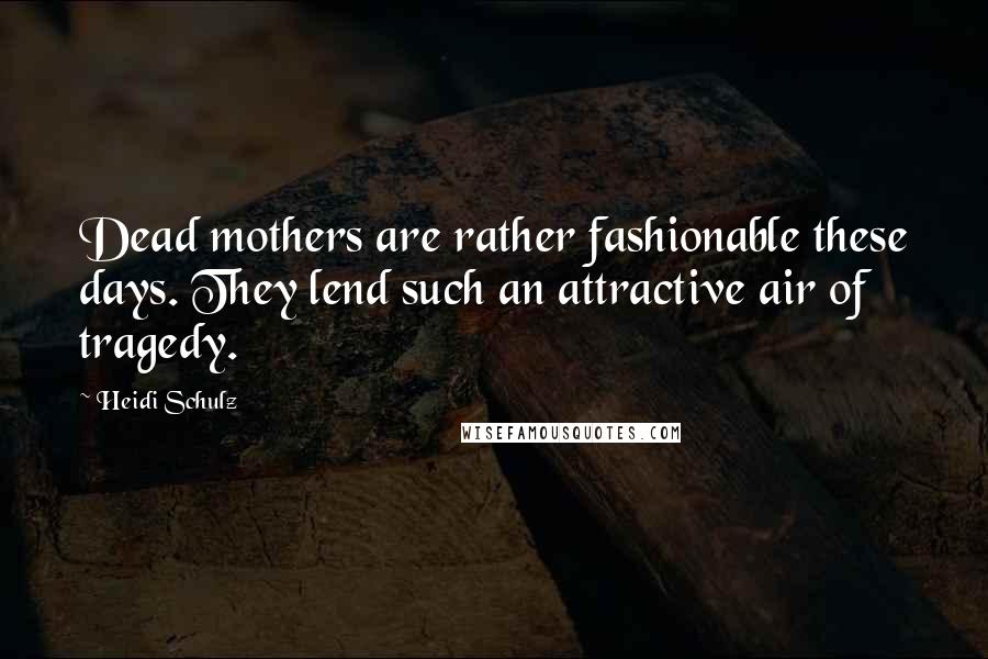 Heidi Schulz Quotes: Dead mothers are rather fashionable these days. They lend such an attractive air of tragedy.