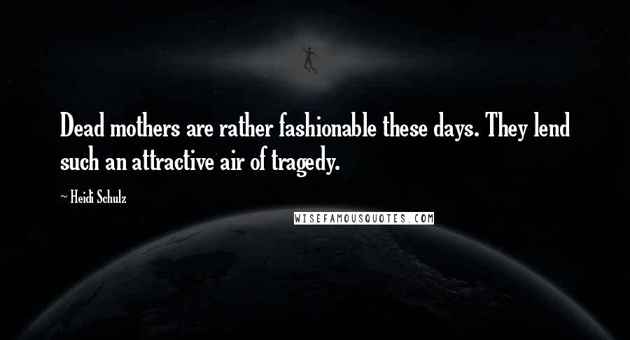 Heidi Schulz Quotes: Dead mothers are rather fashionable these days. They lend such an attractive air of tragedy.