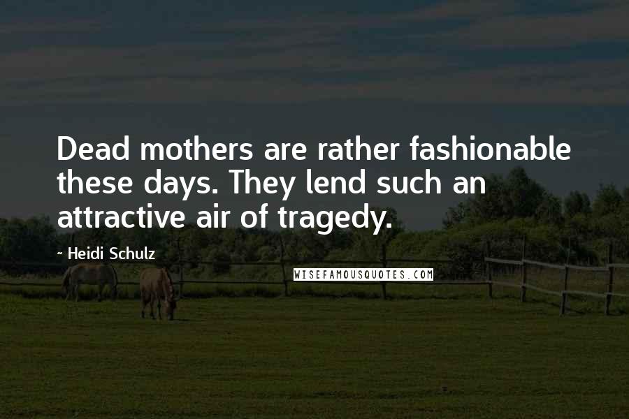 Heidi Schulz Quotes: Dead mothers are rather fashionable these days. They lend such an attractive air of tragedy.