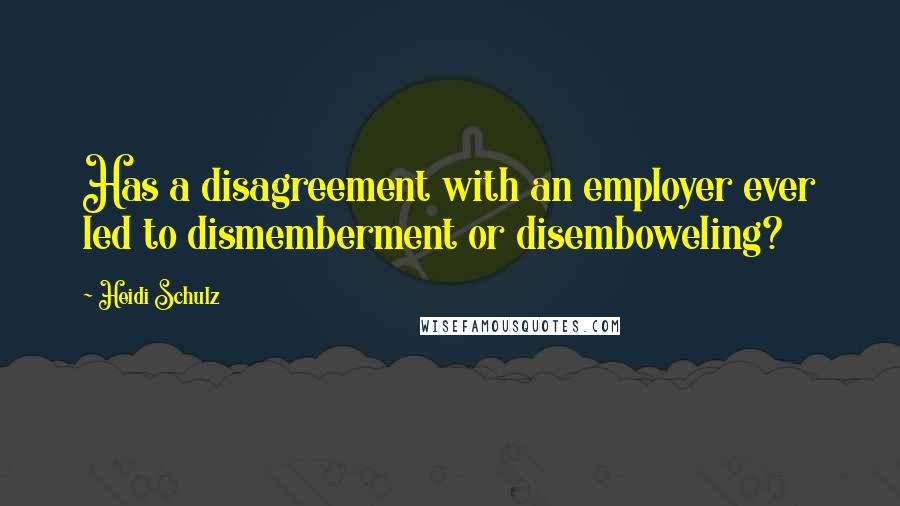 Heidi Schulz Quotes: Has a disagreement with an employer ever led to dismemberment or disemboweling?