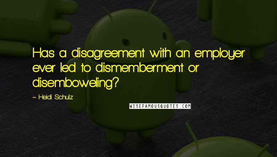Heidi Schulz Quotes: Has a disagreement with an employer ever led to dismemberment or disemboweling?