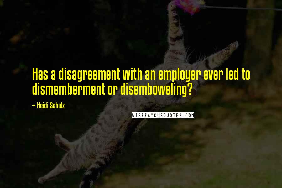 Heidi Schulz Quotes: Has a disagreement with an employer ever led to dismemberment or disemboweling?