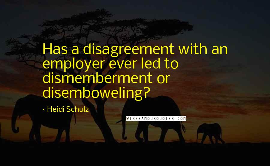 Heidi Schulz Quotes: Has a disagreement with an employer ever led to dismemberment or disemboweling?