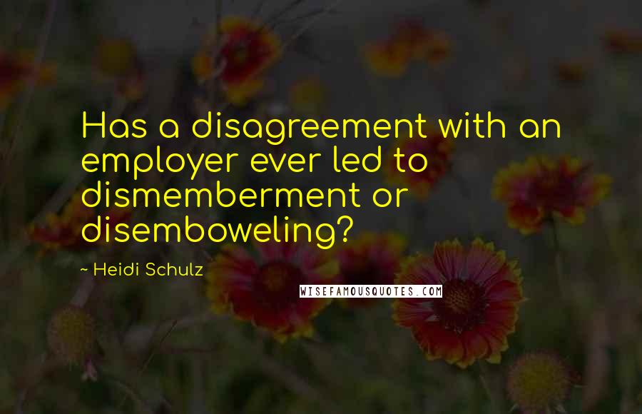 Heidi Schulz Quotes: Has a disagreement with an employer ever led to dismemberment or disemboweling?