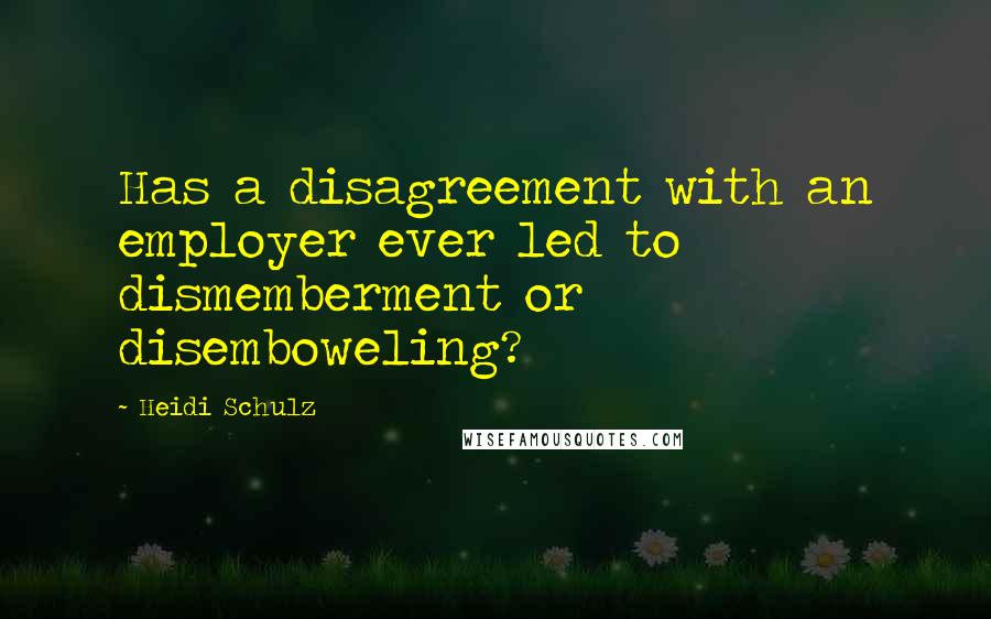 Heidi Schulz Quotes: Has a disagreement with an employer ever led to dismemberment or disemboweling?
