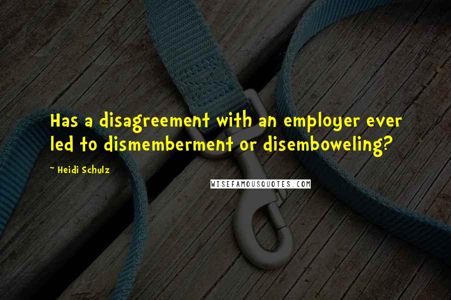 Heidi Schulz Quotes: Has a disagreement with an employer ever led to dismemberment or disemboweling?