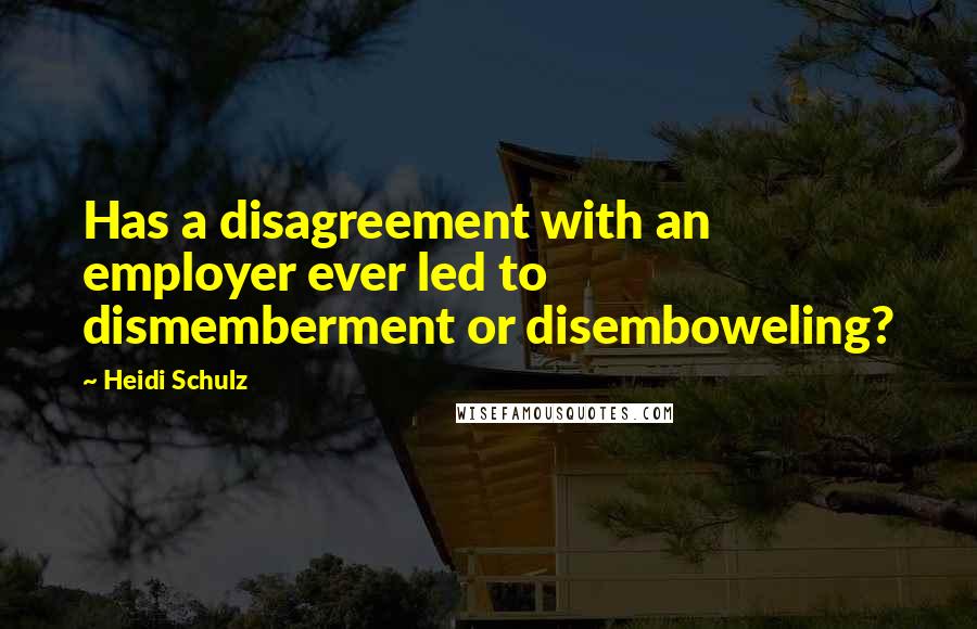 Heidi Schulz Quotes: Has a disagreement with an employer ever led to dismemberment or disemboweling?