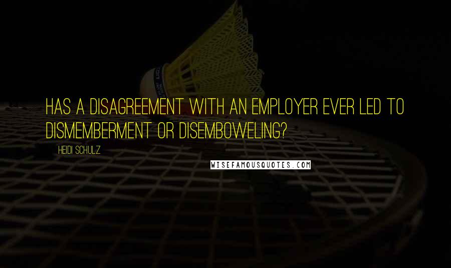 Heidi Schulz Quotes: Has a disagreement with an employer ever led to dismemberment or disemboweling?