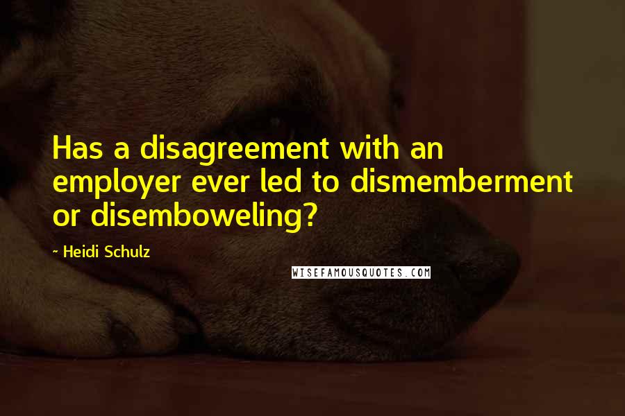 Heidi Schulz Quotes: Has a disagreement with an employer ever led to dismemberment or disemboweling?