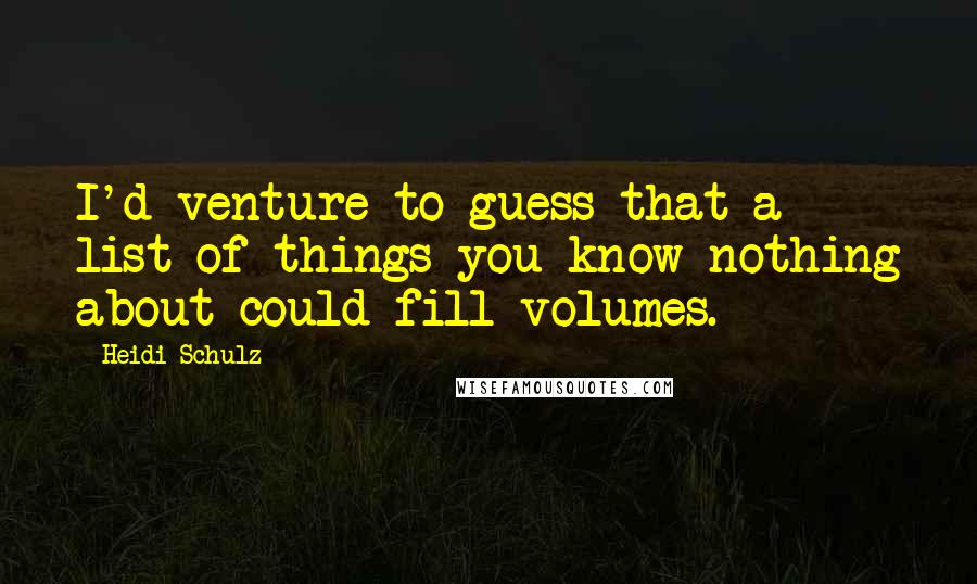 Heidi Schulz Quotes: I'd venture to guess that a list of things you know nothing about could fill volumes.