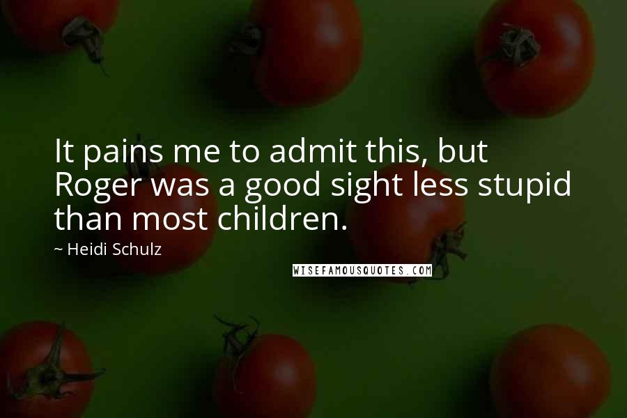 Heidi Schulz Quotes: It pains me to admit this, but Roger was a good sight less stupid than most children.