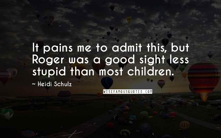 Heidi Schulz Quotes: It pains me to admit this, but Roger was a good sight less stupid than most children.