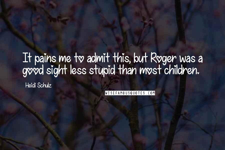 Heidi Schulz Quotes: It pains me to admit this, but Roger was a good sight less stupid than most children.