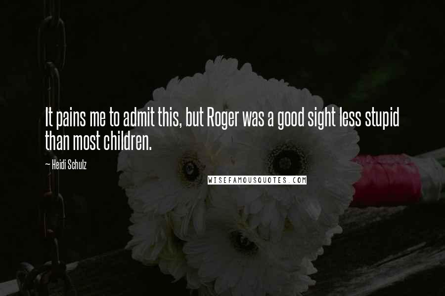 Heidi Schulz Quotes: It pains me to admit this, but Roger was a good sight less stupid than most children.