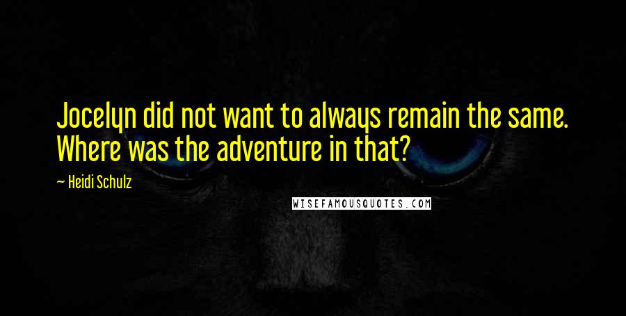 Heidi Schulz Quotes: Jocelyn did not want to always remain the same. Where was the adventure in that?