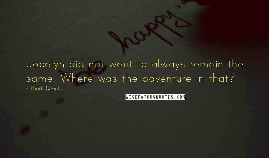 Heidi Schulz Quotes: Jocelyn did not want to always remain the same. Where was the adventure in that?