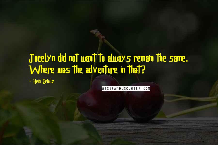 Heidi Schulz Quotes: Jocelyn did not want to always remain the same. Where was the adventure in that?