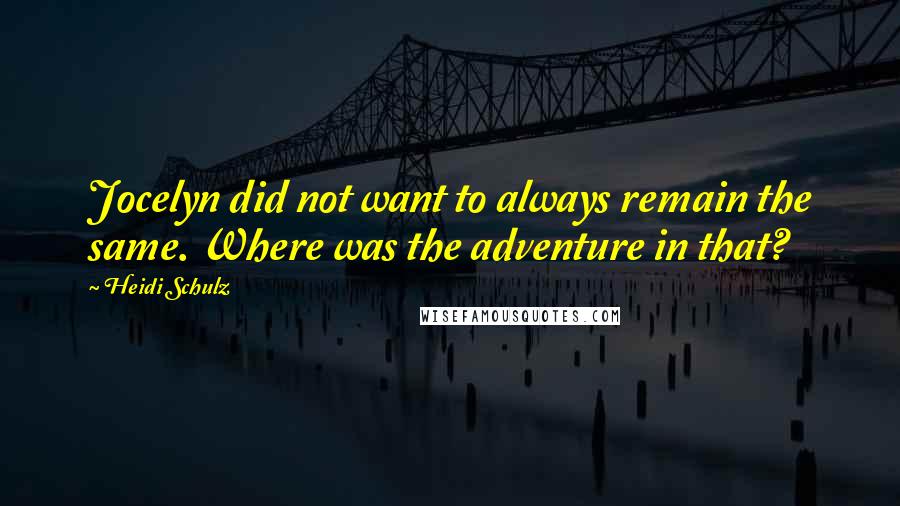 Heidi Schulz Quotes: Jocelyn did not want to always remain the same. Where was the adventure in that?