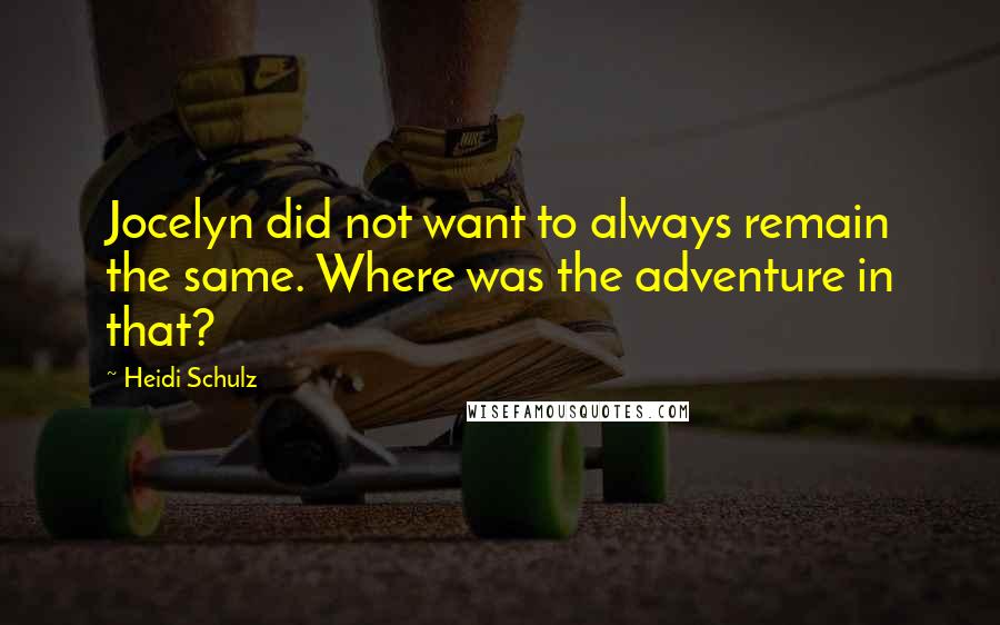 Heidi Schulz Quotes: Jocelyn did not want to always remain the same. Where was the adventure in that?