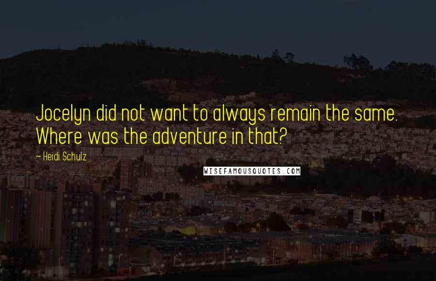 Heidi Schulz Quotes: Jocelyn did not want to always remain the same. Where was the adventure in that?