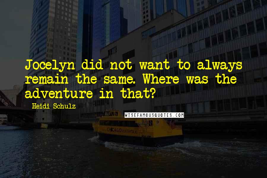 Heidi Schulz Quotes: Jocelyn did not want to always remain the same. Where was the adventure in that?