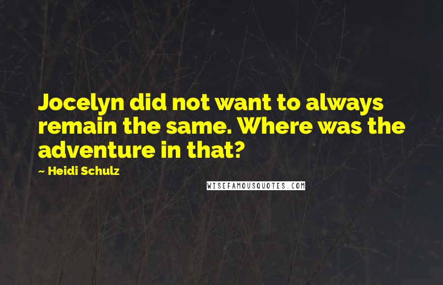 Heidi Schulz Quotes: Jocelyn did not want to always remain the same. Where was the adventure in that?