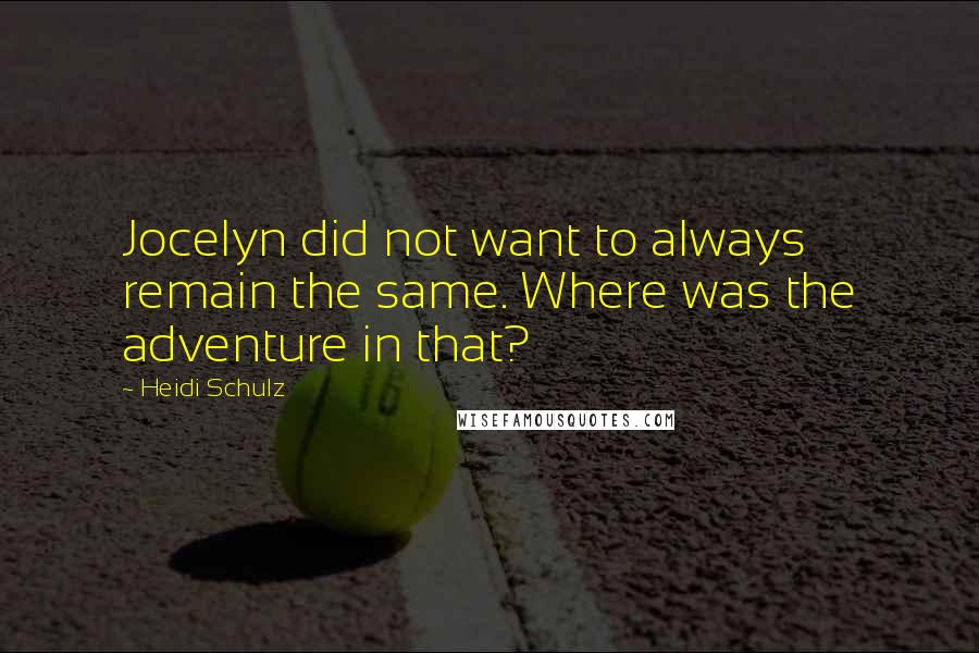 Heidi Schulz Quotes: Jocelyn did not want to always remain the same. Where was the adventure in that?