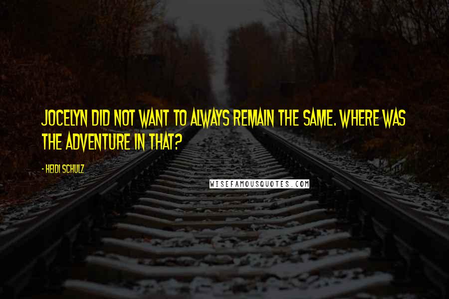 Heidi Schulz Quotes: Jocelyn did not want to always remain the same. Where was the adventure in that?