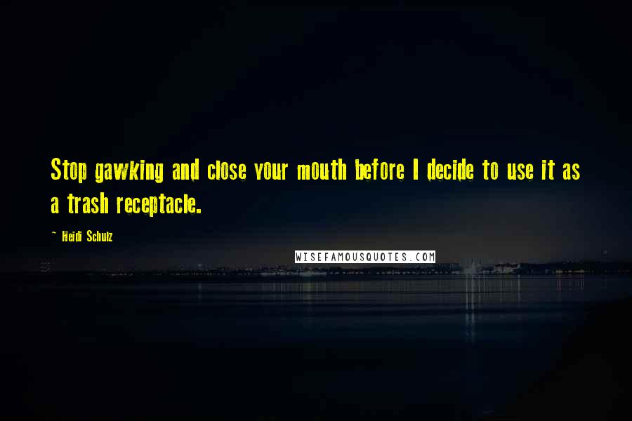 Heidi Schulz Quotes: Stop gawking and close your mouth before I decide to use it as a trash receptacle.