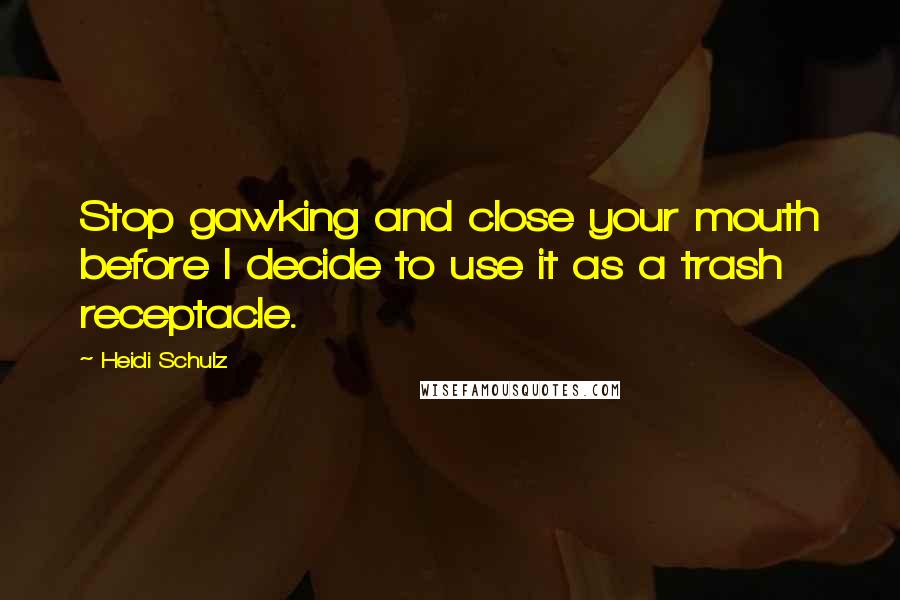 Heidi Schulz Quotes: Stop gawking and close your mouth before I decide to use it as a trash receptacle.