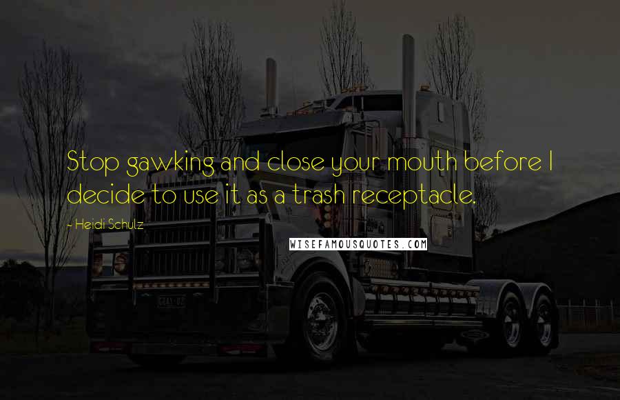 Heidi Schulz Quotes: Stop gawking and close your mouth before I decide to use it as a trash receptacle.