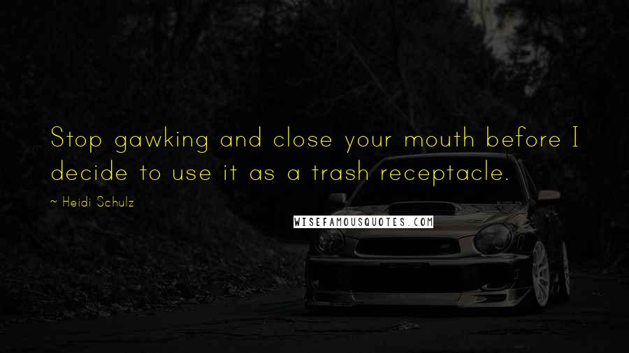 Heidi Schulz Quotes: Stop gawking and close your mouth before I decide to use it as a trash receptacle.