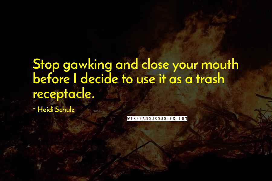 Heidi Schulz Quotes: Stop gawking and close your mouth before I decide to use it as a trash receptacle.