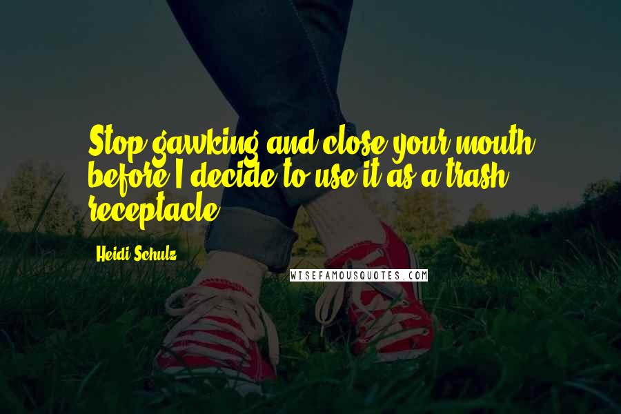 Heidi Schulz Quotes: Stop gawking and close your mouth before I decide to use it as a trash receptacle.