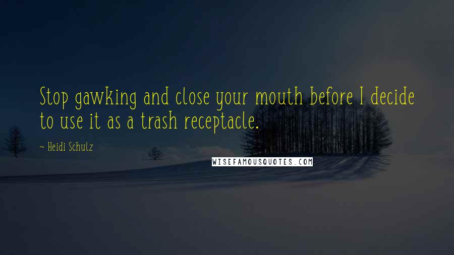 Heidi Schulz Quotes: Stop gawking and close your mouth before I decide to use it as a trash receptacle.