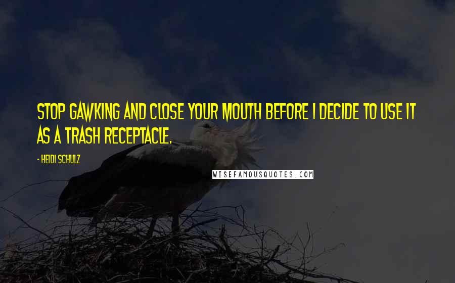 Heidi Schulz Quotes: Stop gawking and close your mouth before I decide to use it as a trash receptacle.