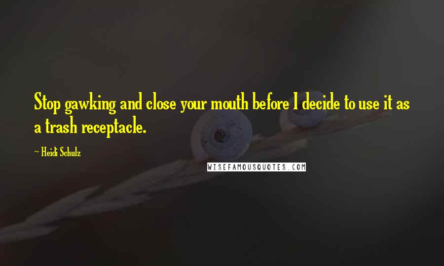 Heidi Schulz Quotes: Stop gawking and close your mouth before I decide to use it as a trash receptacle.