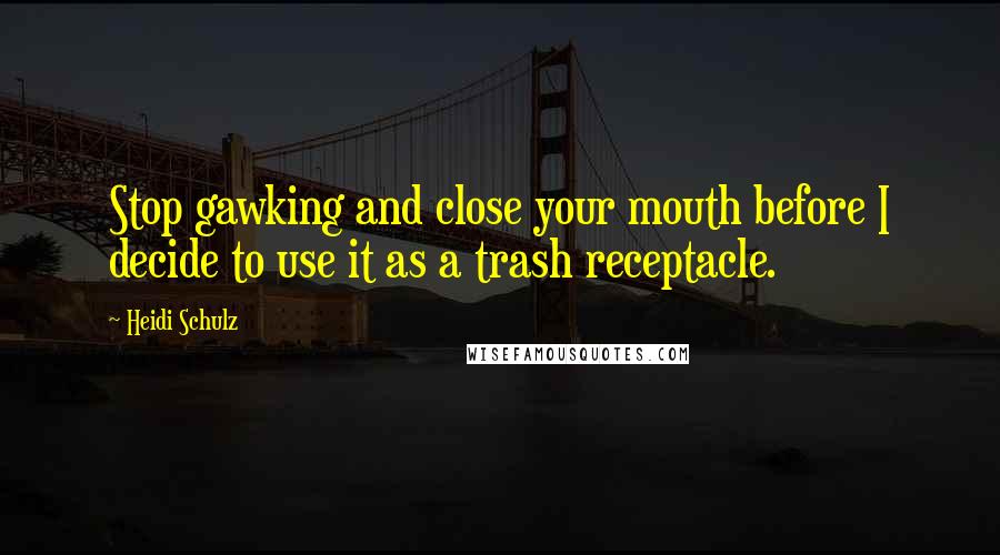Heidi Schulz Quotes: Stop gawking and close your mouth before I decide to use it as a trash receptacle.
