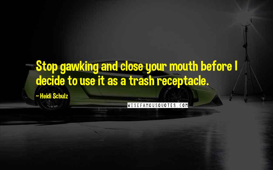 Heidi Schulz Quotes: Stop gawking and close your mouth before I decide to use it as a trash receptacle.