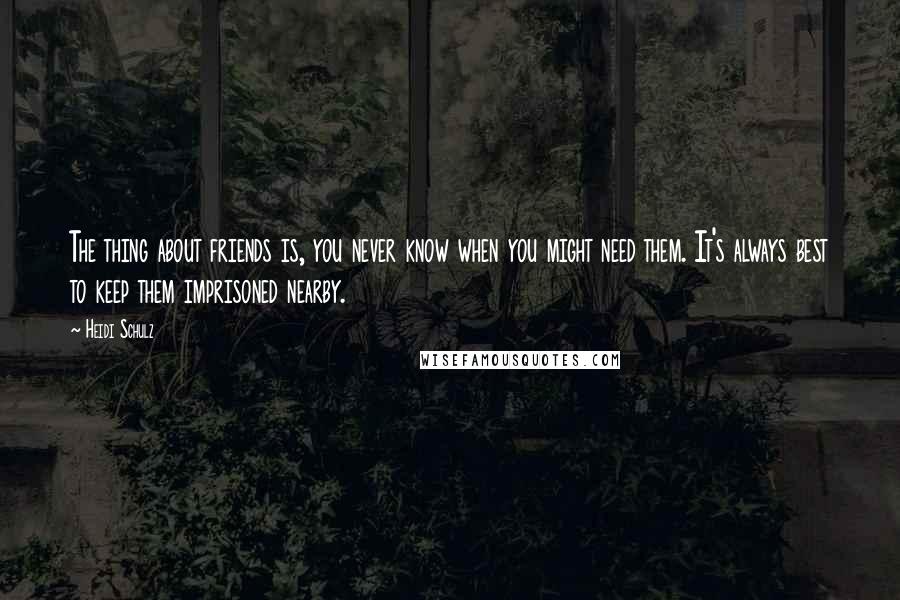 Heidi Schulz Quotes: The thing about friends is, you never know when you might need them. It's always best to keep them imprisoned nearby.