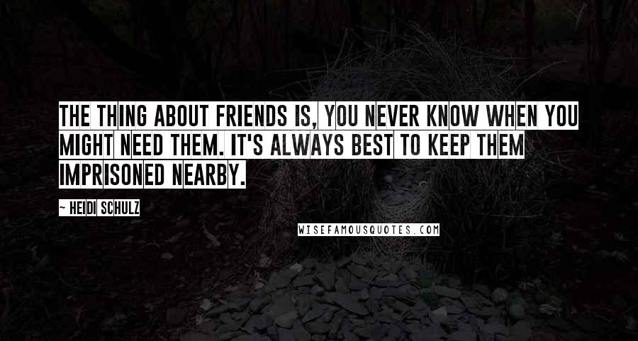 Heidi Schulz Quotes: The thing about friends is, you never know when you might need them. It's always best to keep them imprisoned nearby.