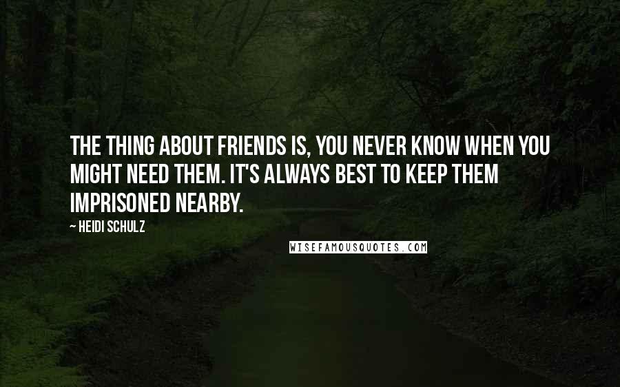 Heidi Schulz Quotes: The thing about friends is, you never know when you might need them. It's always best to keep them imprisoned nearby.