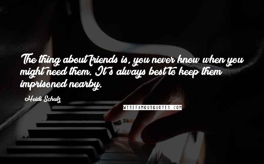 Heidi Schulz Quotes: The thing about friends is, you never know when you might need them. It's always best to keep them imprisoned nearby.
