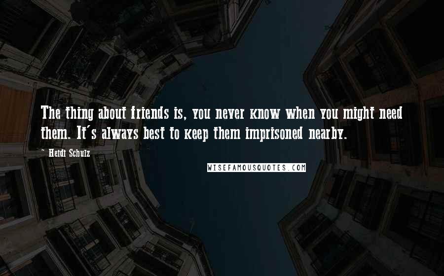 Heidi Schulz Quotes: The thing about friends is, you never know when you might need them. It's always best to keep them imprisoned nearby.