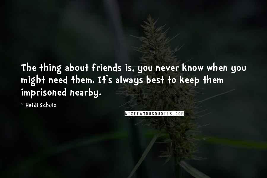 Heidi Schulz Quotes: The thing about friends is, you never know when you might need them. It's always best to keep them imprisoned nearby.