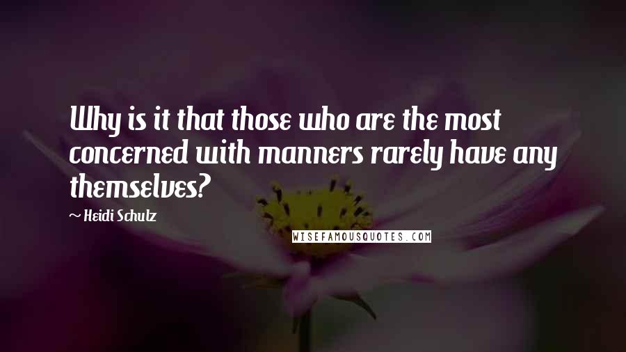 Heidi Schulz Quotes: Why is it that those who are the most concerned with manners rarely have any themselves?