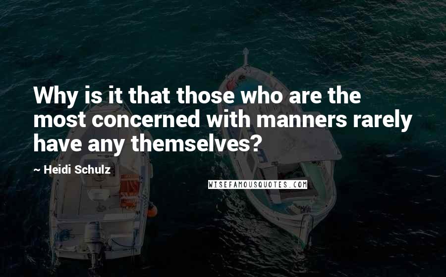 Heidi Schulz Quotes: Why is it that those who are the most concerned with manners rarely have any themselves?