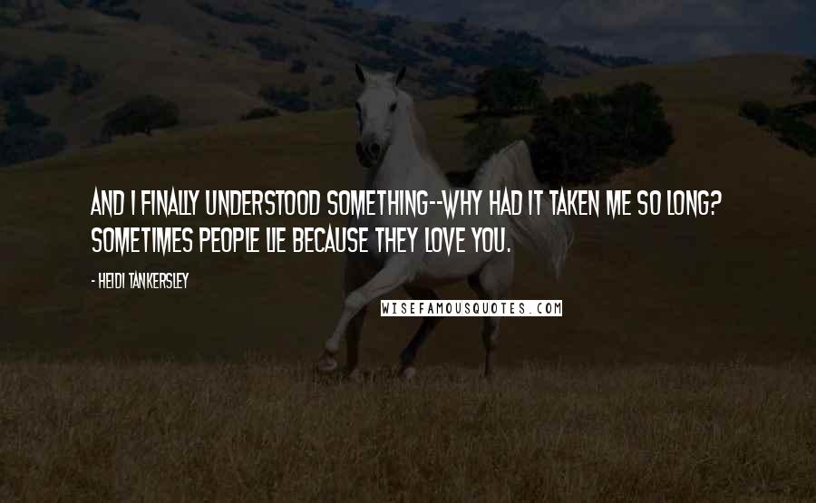 Heidi Tankersley Quotes: And I finally understood something--why had it taken me so long? Sometimes people lie because they love you.