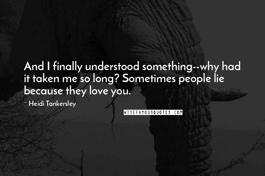 Heidi Tankersley Quotes: And I finally understood something--why had it taken me so long? Sometimes people lie because they love you.