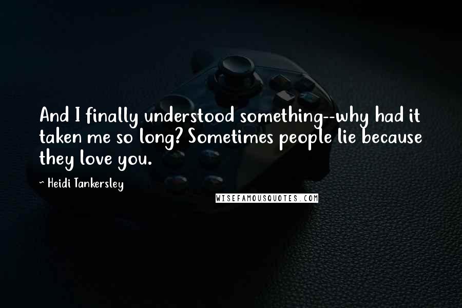 Heidi Tankersley Quotes: And I finally understood something--why had it taken me so long? Sometimes people lie because they love you.